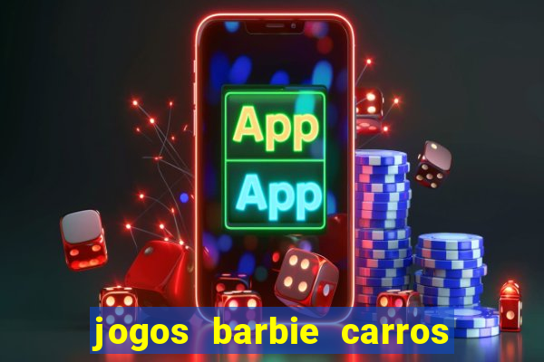 jogos barbie carros suas amigas