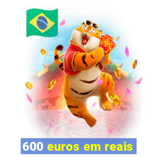 600 euros em reais