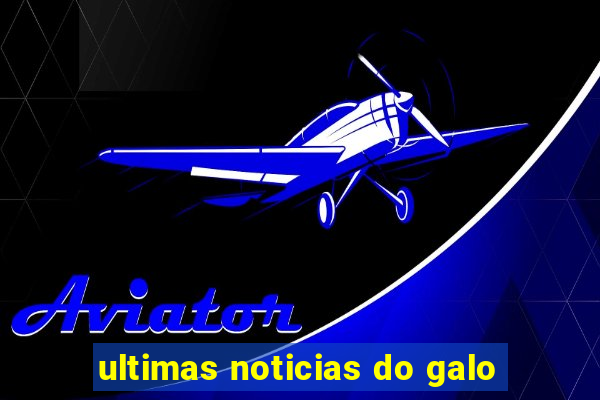 ultimas noticias do galo