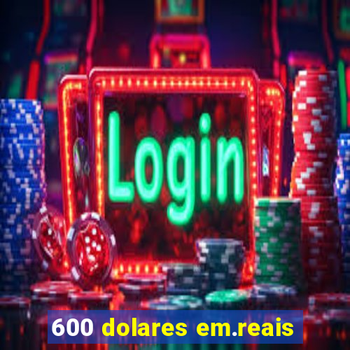 600 dolares em.reais